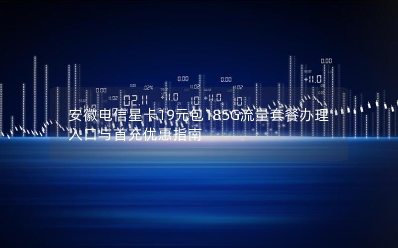 安徽电信星卡19元包185G流量套餐办理入口与首充优惠指南
