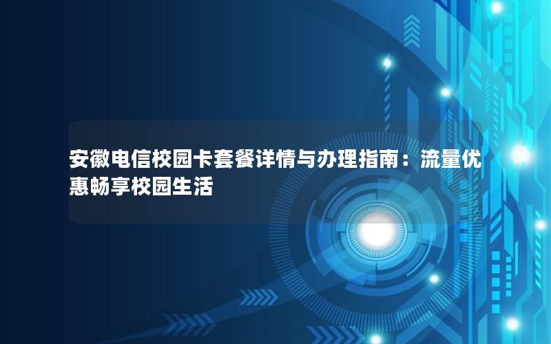 安徽电信校园卡套餐详情与办理指南：流量优惠畅享校园生活