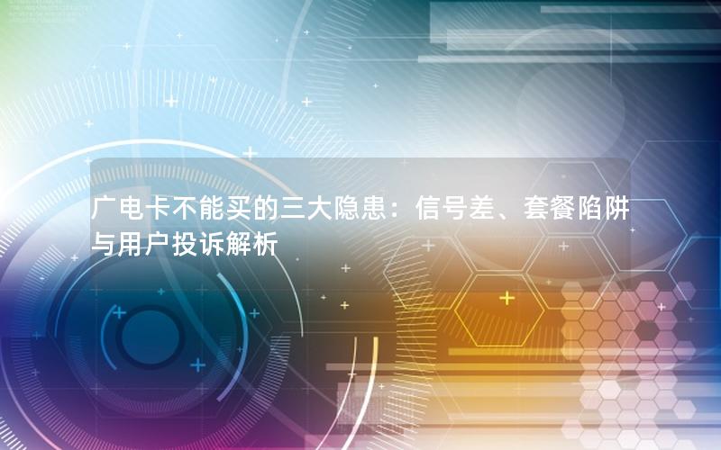 广电卡不能买的三大隐患：信号差、套餐陷阱与用户投诉解析