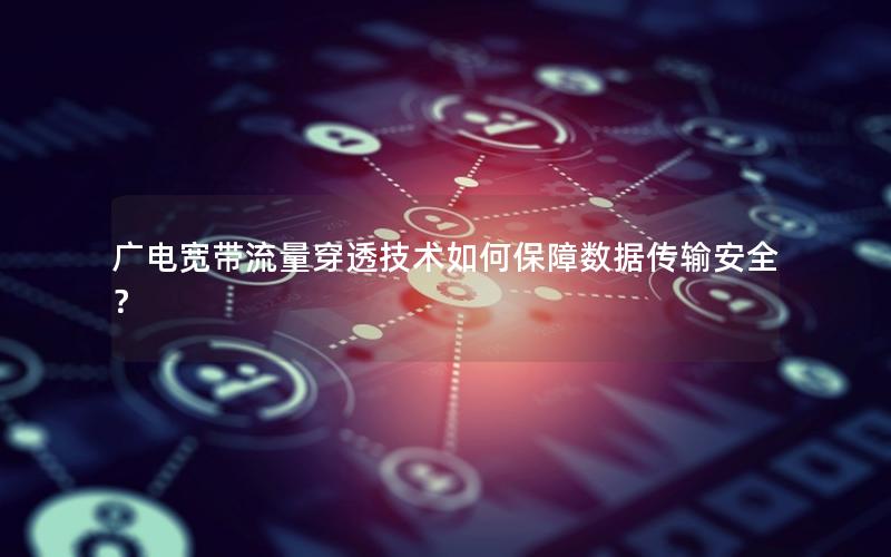 广电宽带流量穿透技术如何保障数据传输安全？