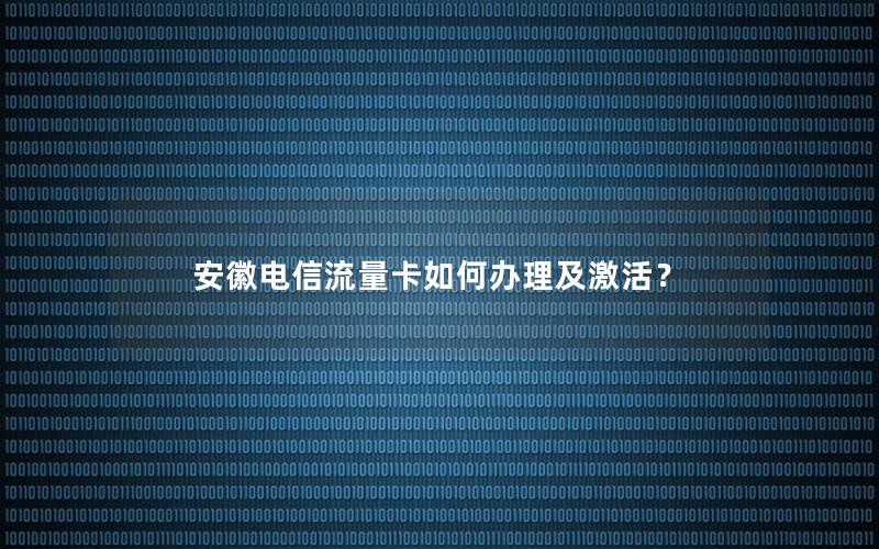 安徽电信流量卡如何办理及激活？