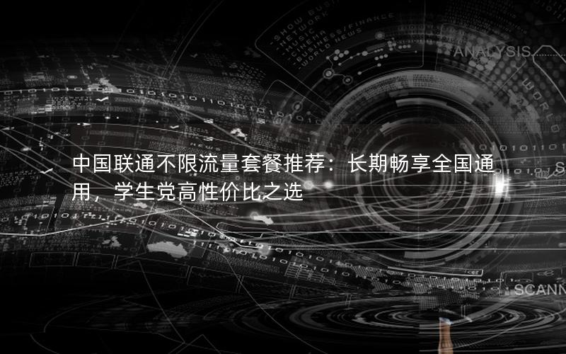 中国联通不限流量套餐推荐：长期畅享全国通用，学生党高性价比之选