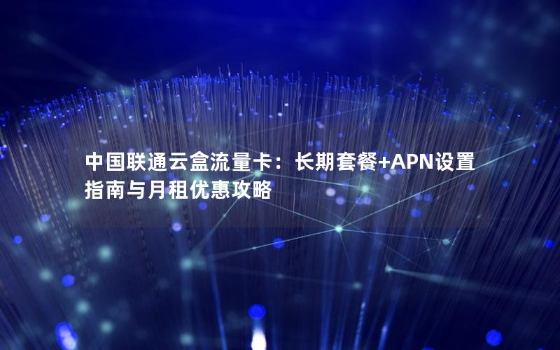 中国联通云盒流量卡：长期套餐+APN设置指南与月租优惠攻略