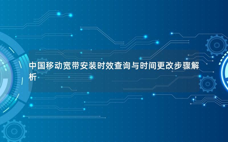 中国移动宽带安装时效查询与时间更改步骤解析