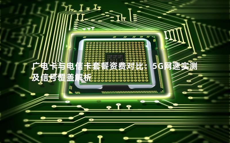广电卡与电信卡套餐资费对比：5G网速实测及信号覆盖解析
