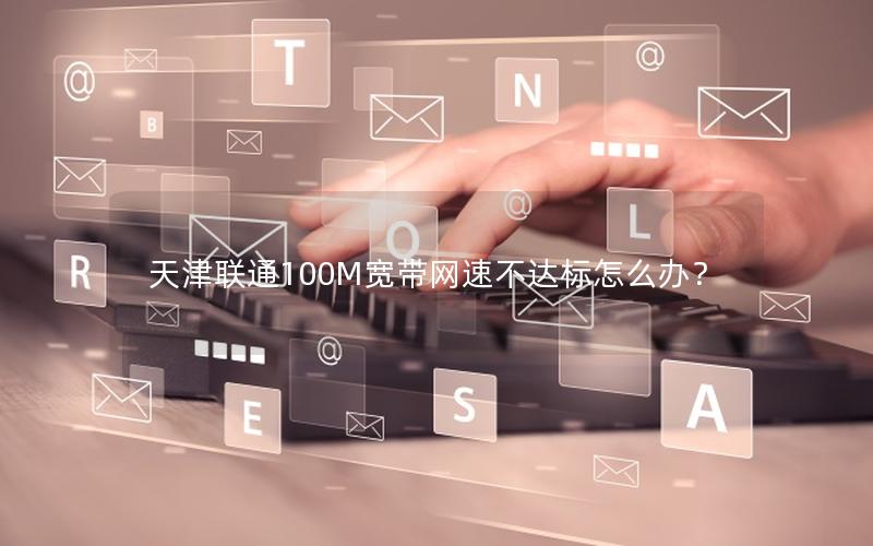 天津联通100M宽带网速不达标怎么办？