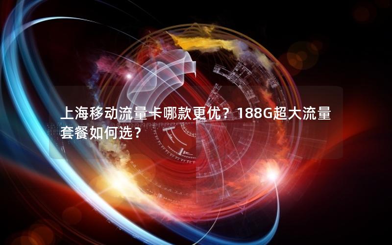 上海移动流量卡哪款更优？188G超大流量套餐如何选？