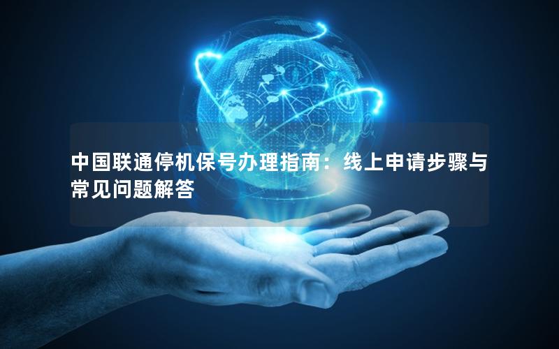 中国联通停机保号办理指南：线上申请步骤与常见问题解答