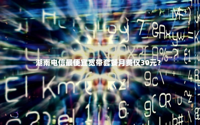 湖南电信最便宜宽带套餐月费仅30元？