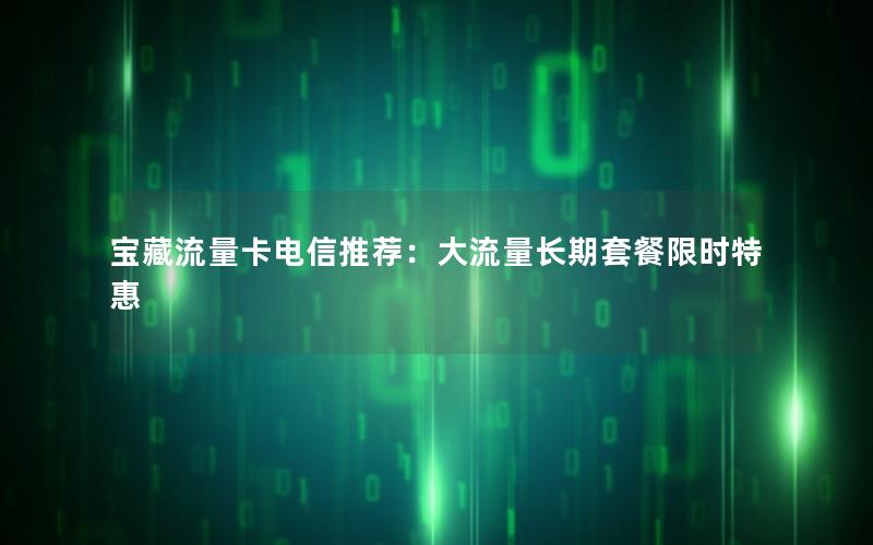 宝藏流量卡电信推荐：大流量长期套餐限时特惠