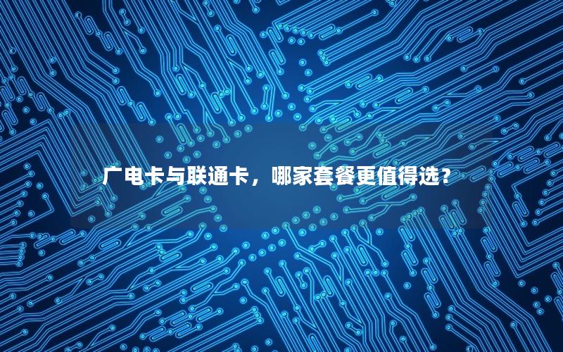 广电卡与联通卡，哪家套餐更值得选？
