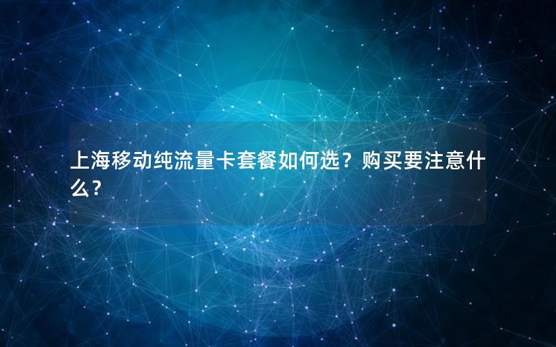 上海移动纯流量卡套餐如何选？购买要注意什么？