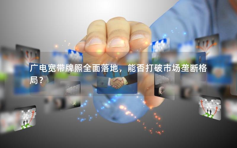 广电宽带牌照全面落地，能否打破市场垄断格局？