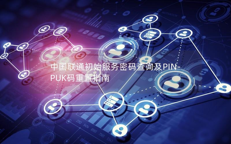中国联通初始服务密码查询及PIN-PUK码重置指南
