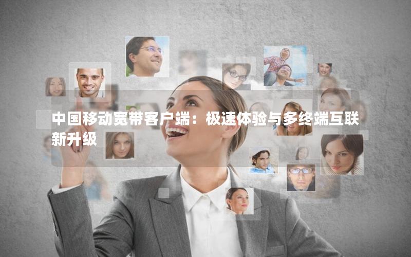 中国移动宽带客户端：极速体验与多终端互联新升级