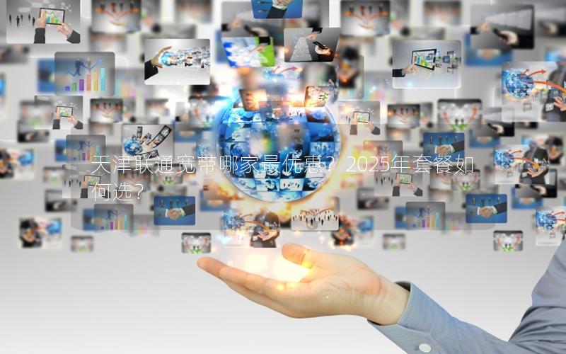 天津联通宽带哪家最优惠？2025年套餐如何选？