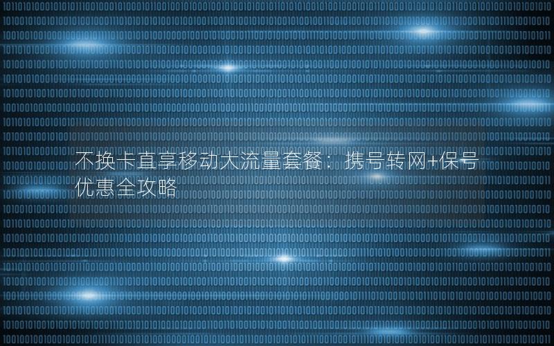 不换卡直享移动大流量套餐：携号转网+保号优惠全攻略