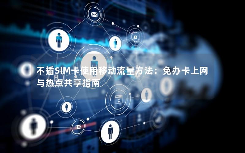 不插SIM卡使用移动流量方法：免办卡上网与热点共享指南