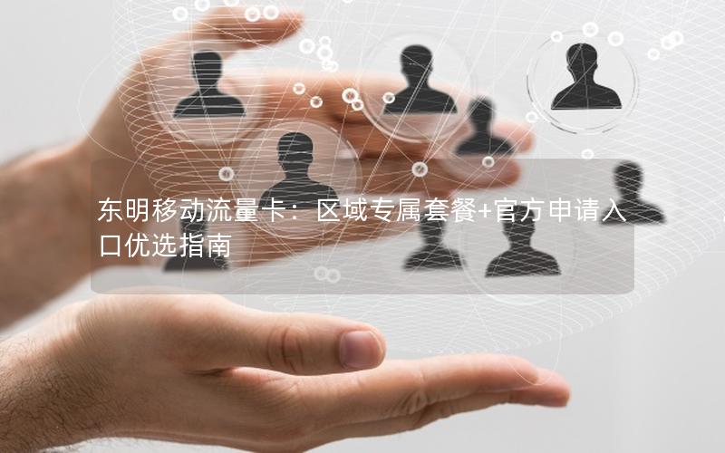 东明移动流量卡：区域专属套餐+官方申请入口优选指南