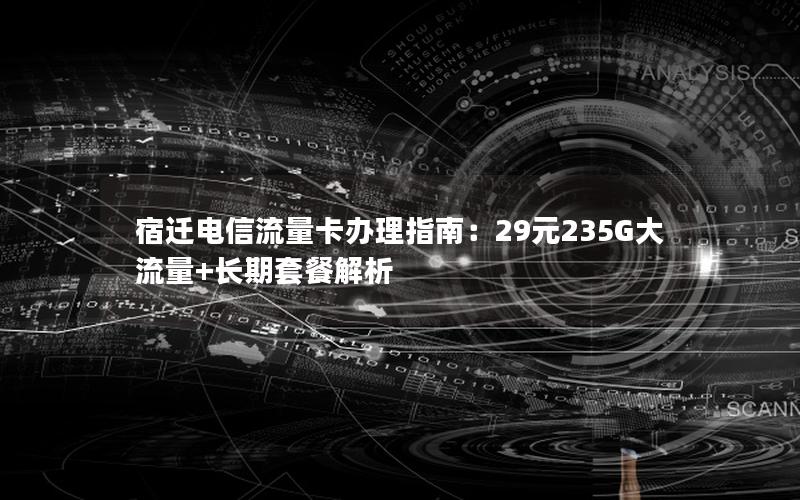 宿迁电信流量卡办理指南：29元235G大流量+长期套餐解析