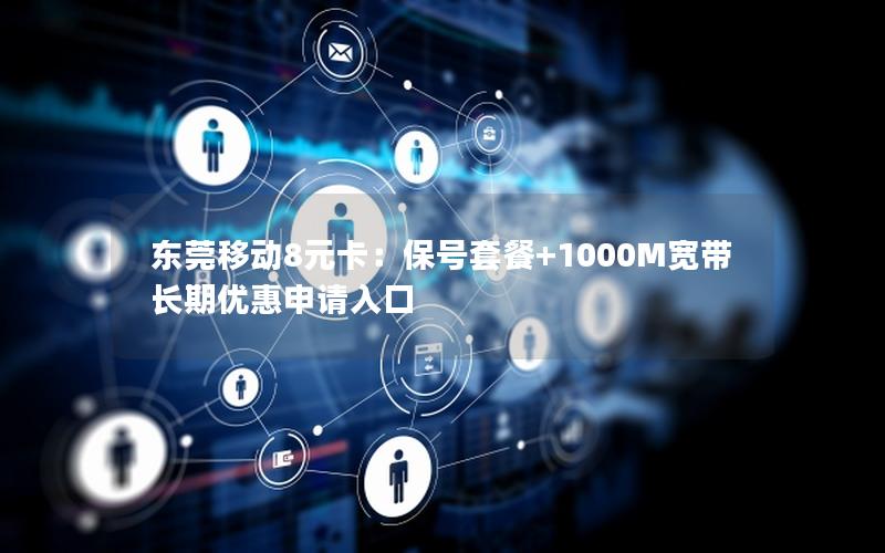 东莞移动8元卡：保号套餐+1000M宽带长期优惠申请入口