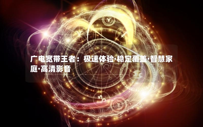 广电宽带王者：极速体验·稳定覆盖·智慧家庭·高清影音