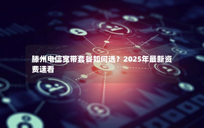 滕州电信宽带套餐如何选？2025年最新资费速看