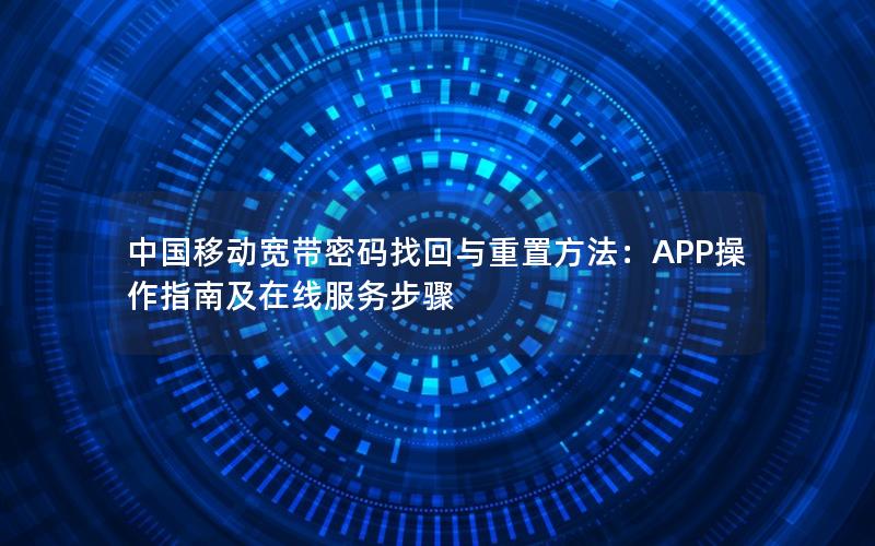 中国移动宽带密码找回与重置方法：APP操作指南及在线服务步骤