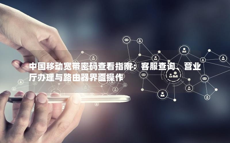 中国移动宽带密码查看指南：客服查询、营业厅办理与路由器界面操作