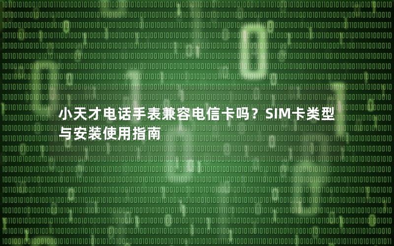 小天才电话手表兼容电信卡吗？SIM卡类型与安装使用指南