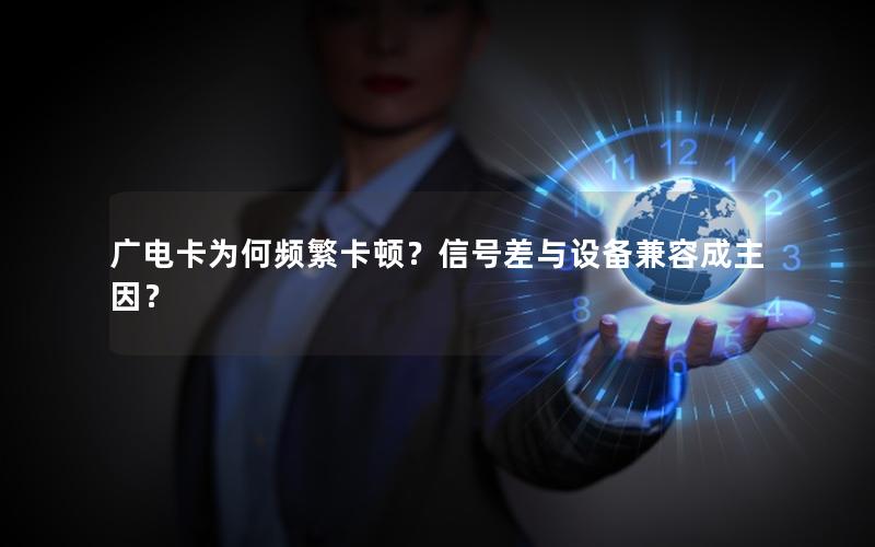 广电卡为何频繁卡顿？信号差与设备兼容成主因？