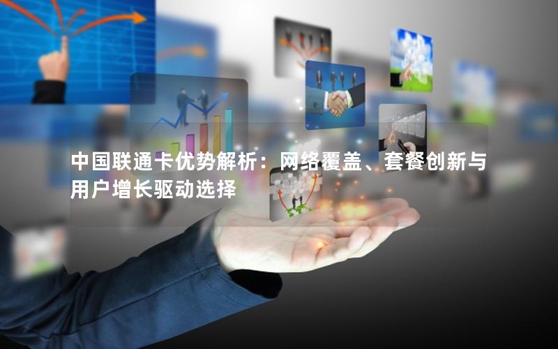 中国联通卡优势解析：网络覆盖、套餐创新与用户增长驱动选择