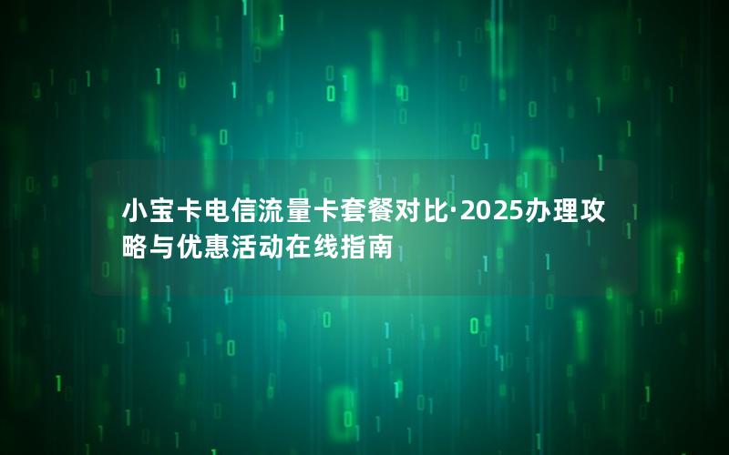小宝卡电信流量卡套餐对比·2025办理攻略与优惠活动在线指南