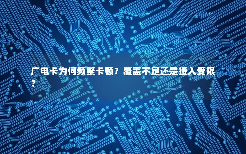 广电卡为何频繁卡顿？覆盖不足还是接入受限？