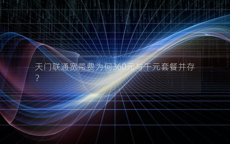 天门联通宽带费为何360元与千元套餐并存？