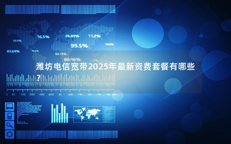 潍坊电信宽带2025年最新资费套餐有哪些？
