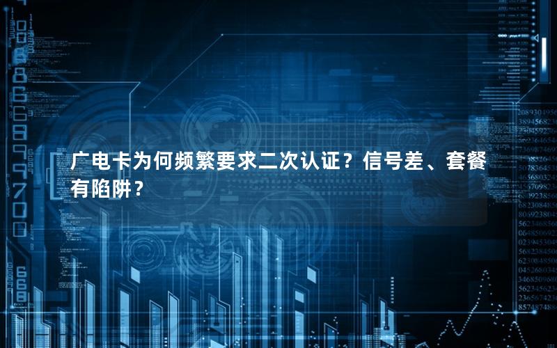 广电卡为何频繁要求二次认证？信号差、套餐有陷阱？