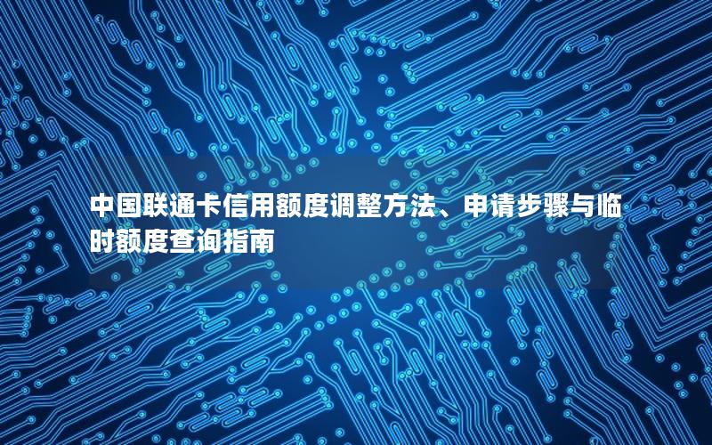 中国联通卡信用额度调整方法、申请步骤与临时额度查询指南