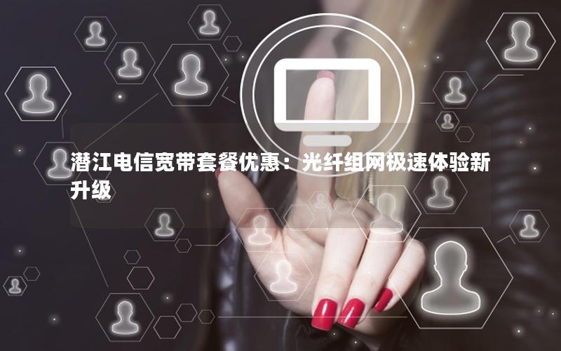 潜江电信宽带套餐优惠：光纤组网极速体验新升级