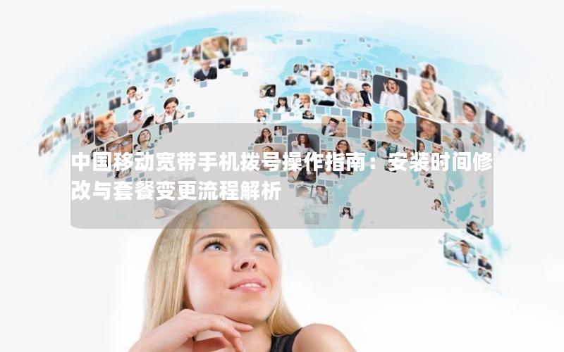 中国移动宽带手机拨号操作指南：安装时间修改与套餐变更流程解析