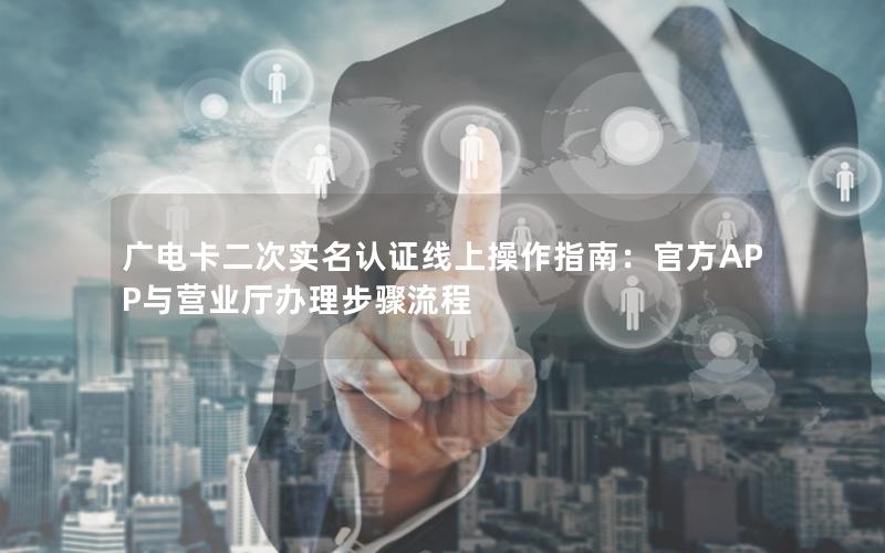 广电卡二次实名认证线上操作指南：官方APP与营业厅办理步骤流程
