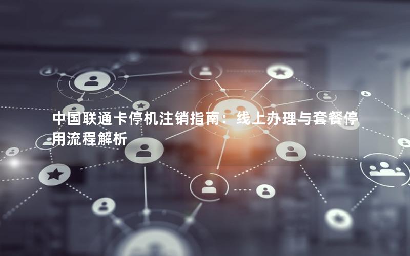 中国联通卡停机注销指南：线上办理与套餐停用流程解析