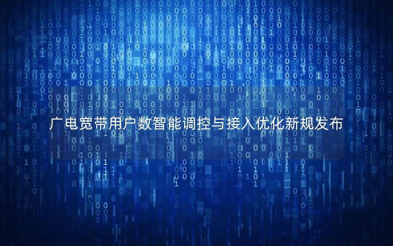 广电宽带用户数智能调控与接入优化新规发布