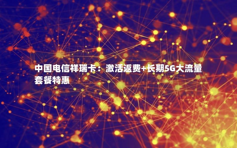 中国电信祥瑞卡：激活返费+长期5G大流量套餐特惠