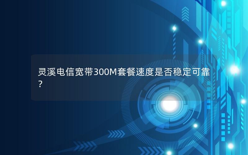 灵溪电信宽带300M套餐速度是否稳定可靠？