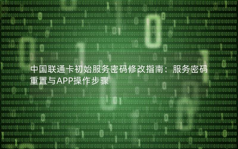中国联通卡初始服务密码修改指南：服务密码重置与APP操作步骤