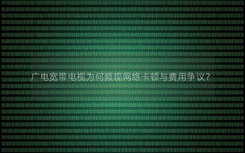 广电宽带电视为何频现网络卡顿与费用争议？