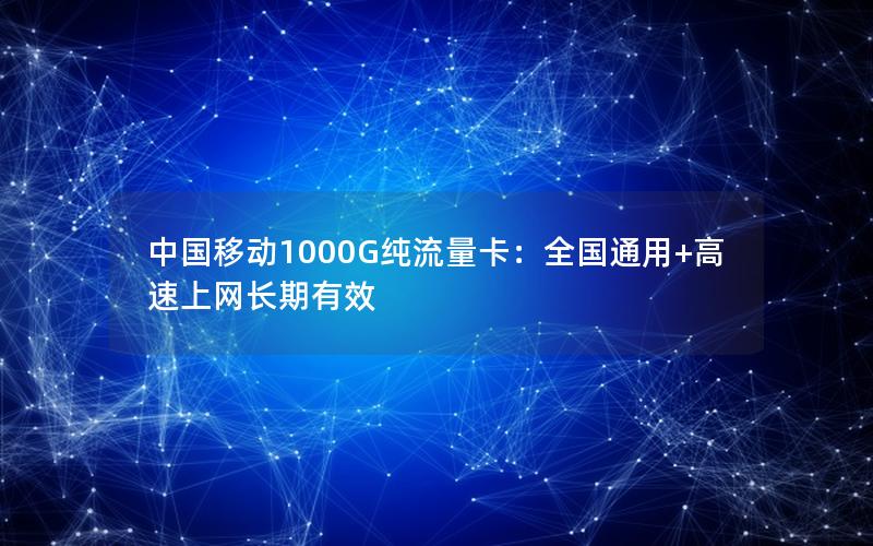 中国移动1000G纯流量卡：全国通用+高速上网长期有效