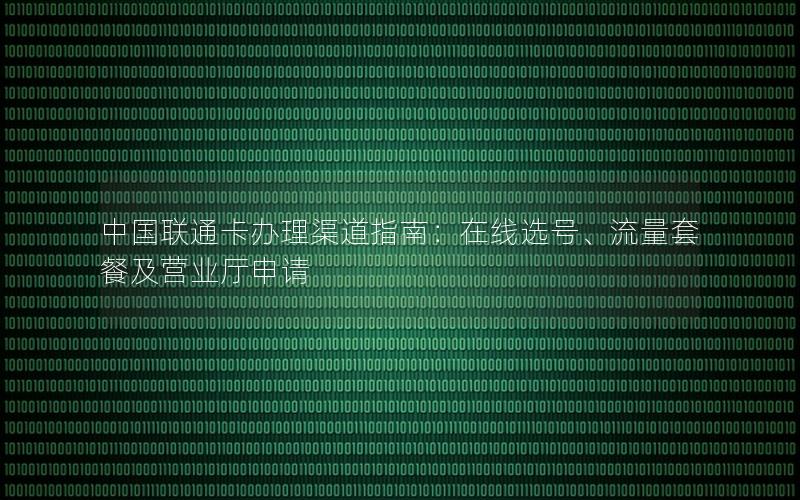 中国联通卡办理渠道指南：在线选号、流量套餐及营业厅申请