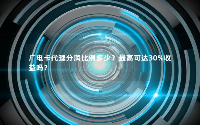 广电卡代理分润比例多少？最高可达30%收益吗？